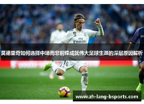 莫德里奇如何选择中场而非前锋成就伟大足球生涯的深层原因解析
