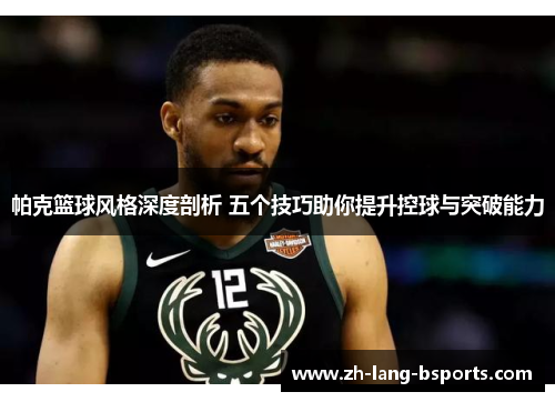 帕克篮球风格深度剖析 五个技巧助你提升控球与突破能力 帕克篮球风格深度剖析 五个技巧助你提升控球与突破能力