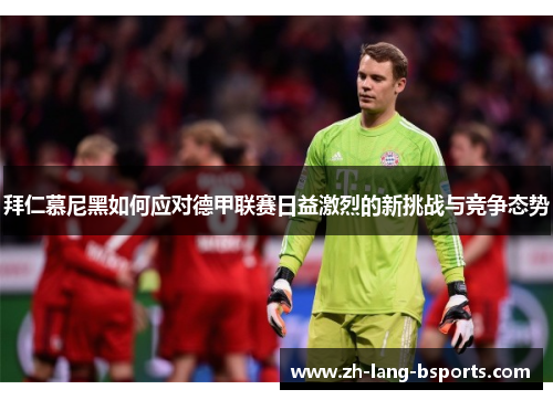 拜仁慕尼黑如何应对德甲联赛日益激烈的新挑战与竞争态势