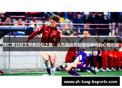 拜仁昔日标王艰难回归之路：从伤病困扰到重返巅峰的心路历程