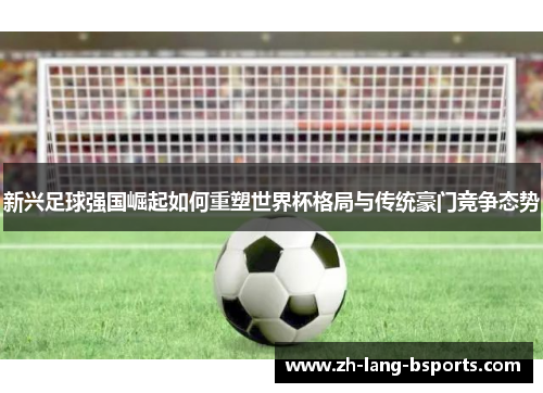 新兴足球强国崛起如何重塑世界杯格局与传统豪门竞争态势