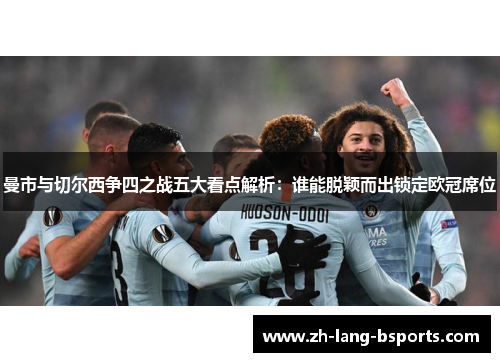 曼市与切尔西争四之战五大看点解析:谁能脱颖而出锁定欧冠席位 曼市与切尔西争四之战五大看点解析:谁能脱颖而出锁定欧冠席位