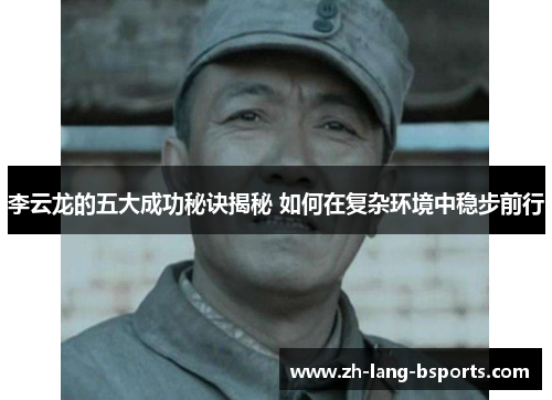 李云龙的五大成功秘诀揭秘 如何在复杂环境中稳步前行
