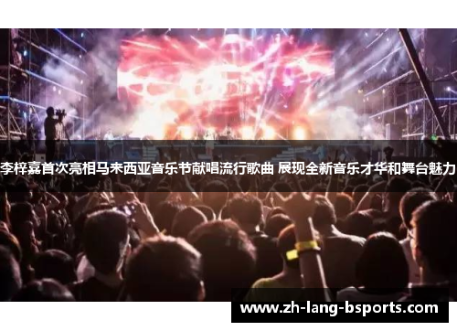 李梓嘉首次亮相马来西亚音乐节献唱流行歌曲 展现全新音乐才华和舞台魅力 李梓嘉首次亮相马来西亚音乐节献唱流行歌曲 展现全新音乐才华和舞台魅力