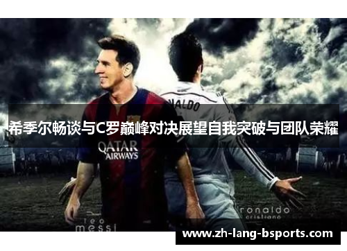 希季尔畅谈与C罗巅峰对决展望自我突破与团队荣耀 希季尔畅谈与C罗巅峰对决展望自我突破与团队荣耀