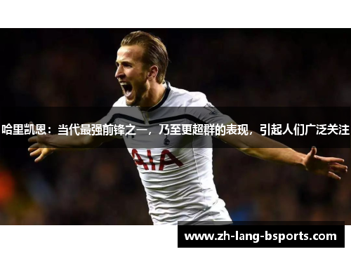 哈里凯恩:当代最强前锋之一,乃至更超群的表现,引起人们广泛关注 哈里凯恩:当代最强前锋之一,乃至更超群的表现,引起人们广泛关注