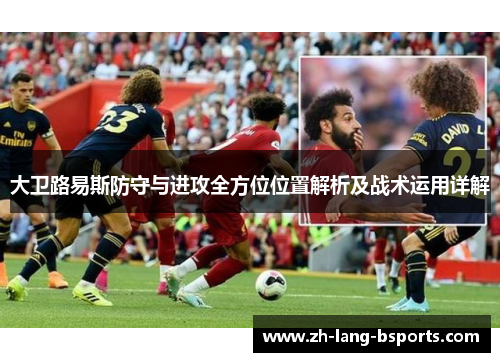 大卫路易斯防守与进攻全方位位置解析及战术运用详解 大卫路易斯防守与进攻全方位位置解析及战术运用详解