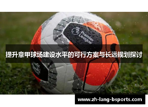 提升意甲球场建设水平的可行方案与长远规划探讨