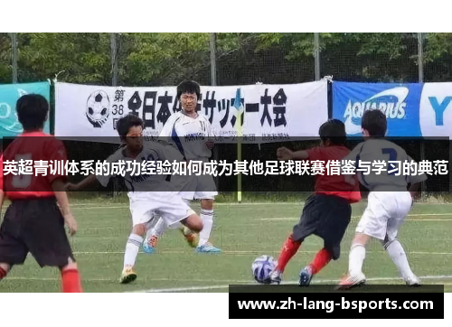 英超青训体系的成功经验如何成为其他足球联赛借鉴与学习的典范