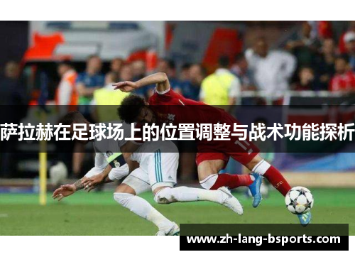 萨拉赫在足球场上的位置调整与战术功能探析 萨拉赫在足球场上的位置调整与战术功能探析