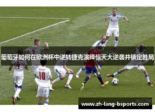 葡萄牙如何在欧洲杯中逆转捷克演绎惊天大逆袭并锁定胜局