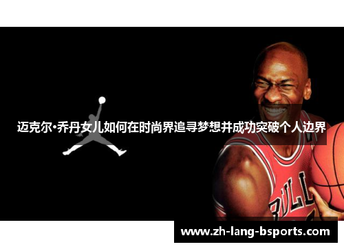 迈克尔·乔丹女儿如何在时尚界追寻梦想并成功突破个人边界