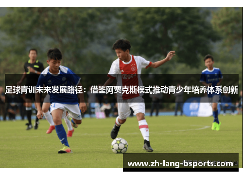 足球青训未来发展路径:借鉴阿贾克斯模式推动青少年培养体系创新 足球青训未来发展路径:借鉴阿贾克斯模式推动青少年培养体系创新