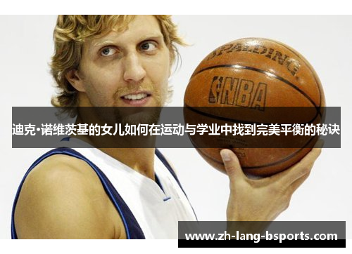 迪克·诺维茨基的女儿如何在运动与学业中找到完美平衡的秘诀 迪克·诺维茨基的女儿如何在运动与学业中找到完美平衡的秘诀