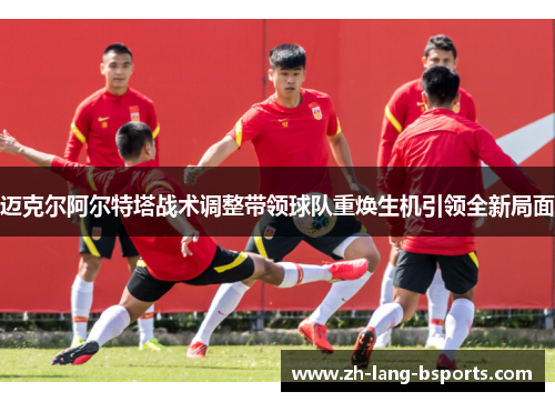迈克尔阿尔特塔战术调整带领球队重焕生机引领全新局面