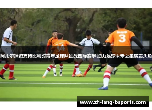 阿扎尔捐资支持比利时青年足球队征战国际赛事 助力足球未来之星崭露头角