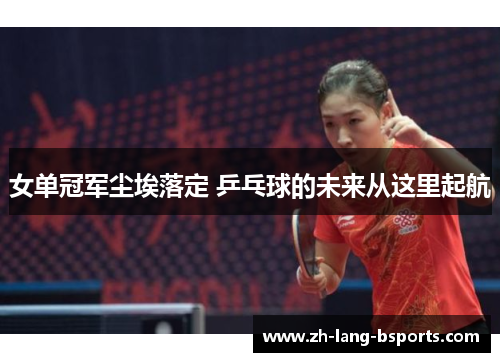 女单冠军尘埃落定 乒乓球的未来从这里起航