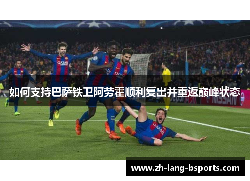 如何支持巴萨铁卫阿劳霍顺利复出并重返巅峰状态