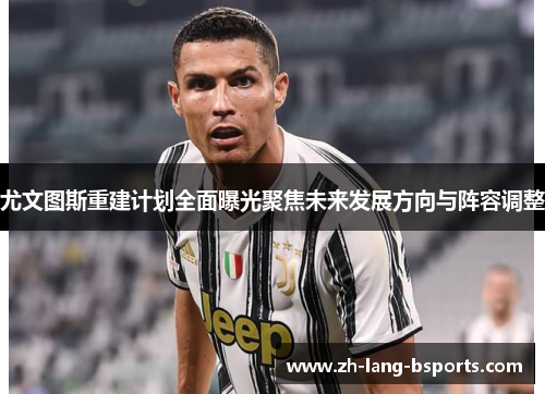 尤文图斯重建计划全面曝光聚焦未来发展方向与阵容调整 尤文图斯重建计划全面曝光聚焦未来发展方向与阵容调整