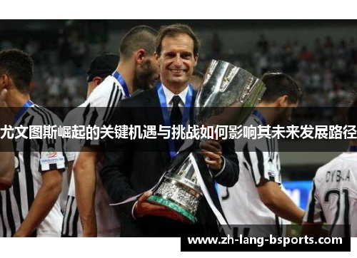 尤文图斯崛起的关键机遇与挑战如何影响其未来发展路径 尤文图斯崛起的关键机遇与挑战如何影响其未来发展路径