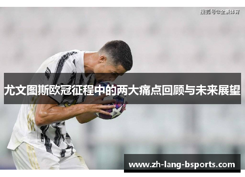 尤文图斯欧冠征程中的两大痛点回顾与未来展望 尤文图斯欧冠征程中的两大痛点回顾与未来展望