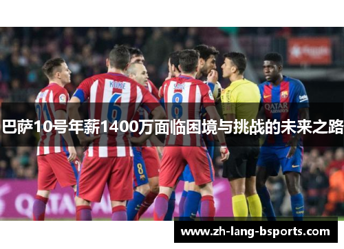 巴萨10号年薪1400万面临困境与挑战的未来之路 巴萨10号年薪1400万面临困境与挑战的未来之路