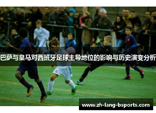 巴萨与皇马对西班牙足球主导地位的影响与历史演变分析 巴萨与皇马对西班牙足球主导地位的影响与历史演变分析