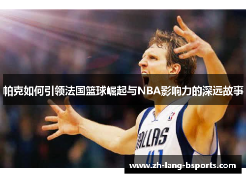 帕克如何引领法国篮球崛起与NBA影响力的深远故事 帕克如何引领法国篮球崛起与NBA影响力的深远故事