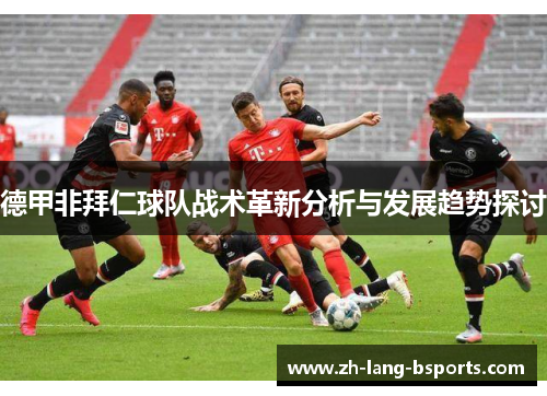 德甲非拜仁球队战术革新分析与发展趋势探讨 德甲非拜仁球队战术革新分析与发展趋势探讨