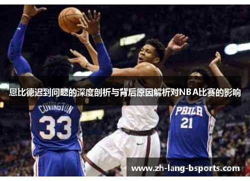 恩比德迟到问题的深度剖析与背后原因解析对NBA比赛的影响 恩比德迟到问题的深度剖析与背后原因解析对NBA比赛的影响