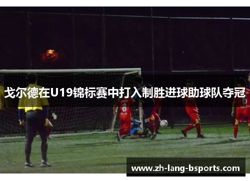 戈尔德在U19锦标赛中打入制胜进球助球队夺冠 戈尔德在U19锦标赛中打入制胜进球助球队夺冠