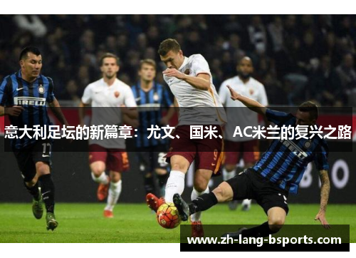意大利足坛的新篇章:尤文、国米、AC米兰的复兴之路 意大利足坛的新篇章:尤文、国米、AC米兰的复兴之路