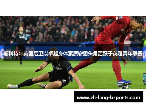 斯科特:英国后卫以卓越身体素质崭露头角活跃于英超青年联赛 斯科特:英国后卫以卓越身体素质崭露头角活跃于英超青年联赛