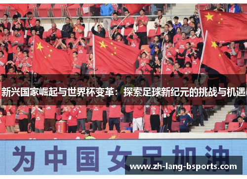 新兴国家崛起与世界杯变革:探索足球新纪元的挑战与机遇 新兴国家崛起与世界杯变革:探索足球新纪元的挑战与机遇