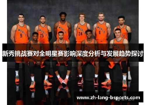 新秀挑战赛对全明星赛影响深度分析与发展趋势探讨 新秀挑战赛对全明星赛影响深度分析与发展趋势探讨