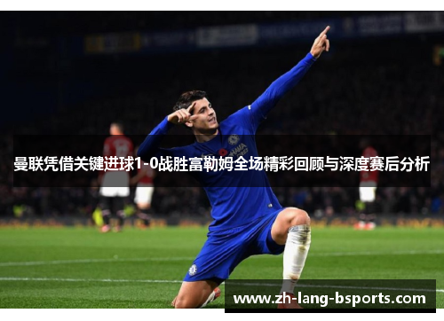 曼联凭借关键进球1-0战胜富勒姆全场精彩回顾与深度赛后分析 曼联凭借关键进球1-0战胜富勒姆全场精彩回顾与深度赛后分析