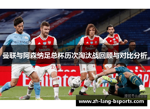 曼联与阿森纳足总杯历次淘汰战回顾与对比分析 曼联与阿森纳足总杯历次淘汰战回顾与对比分析