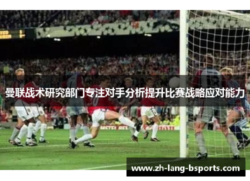 曼联战术研究部门专注对手分析提升比赛战略应对能力 曼联战术研究部门专注对手分析提升比赛战略应对能力