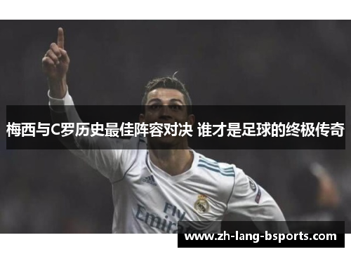 梅西与C罗历史最佳阵容对决 谁才是足球的终极传奇 梅西与C罗历史最佳阵容对决 谁才是足球的终极传奇