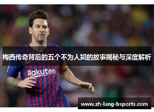 梅西传奇背后的五个不为人知的故事揭秘与深度解析 梅西传奇背后的五个不为人知的故事揭秘与深度解析