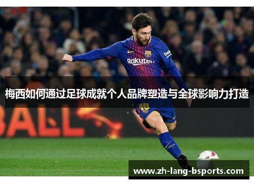 梅西如何通过足球成就个人品牌塑造与全球影响力打造 梅西如何通过足球成就个人品牌塑造与全球影响力打造