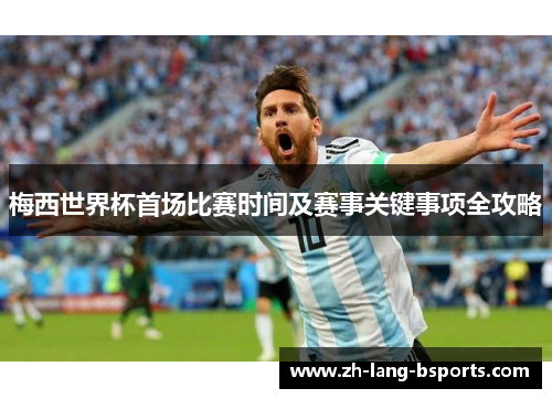 梅西世界杯首场比赛时间及赛事关键事项全攻略 梅西世界杯首场比赛时间及赛事关键事项全攻略