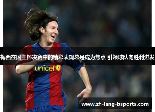 梅西在国王杯决赛中的精彩表现总是成为焦点 引领球队向胜利进发 梅西在国王杯决赛中的精彩表现总是成为焦点 引领球队向胜利进发