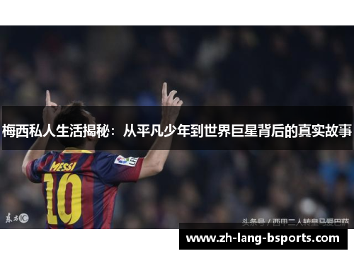 梅西私人生活揭秘:从平凡少年到世界巨星背后的真实故事 梅西私人生活揭秘:从平凡少年到世界巨星背后的真实故事