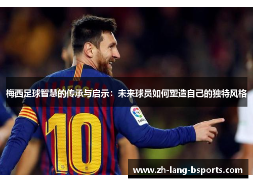 梅西足球智慧的传承与启示:未来球员如何塑造自己的独特风格 梅西足球智慧的传承与启示:未来球员如何塑造自己的独特风格