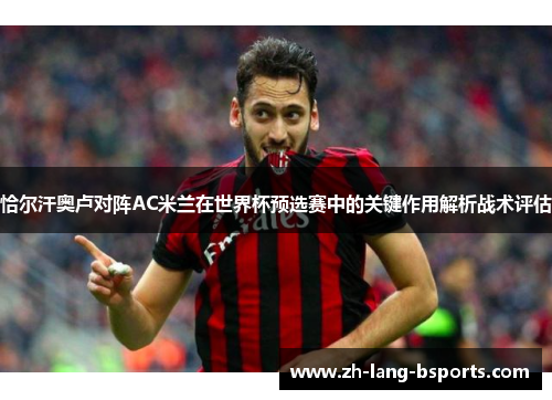 恰尔汗奥卢对阵AC米兰在世界杯预选赛中的关键作用解析战术评估 恰尔汗奥卢对阵AC米兰在世界杯预选赛中的关键作用解析战术评估