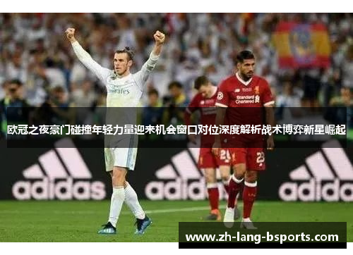 欧冠之夜豪门碰撞年轻力量迎来机会窗口对位深度解析战术博弈新星崛起