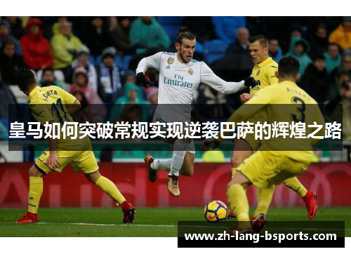 皇马如何突破常规实现逆袭巴萨的辉煌之路 皇马如何突破常规实现逆袭巴萨的辉煌之路