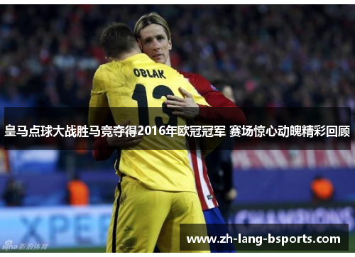 皇马点球大战胜马竞夺得2016年欧冠冠军 赛场惊心动魄精彩回顾 皇马点球大战胜马竞夺得2016年欧冠冠军 赛场惊心动魄精彩回顾