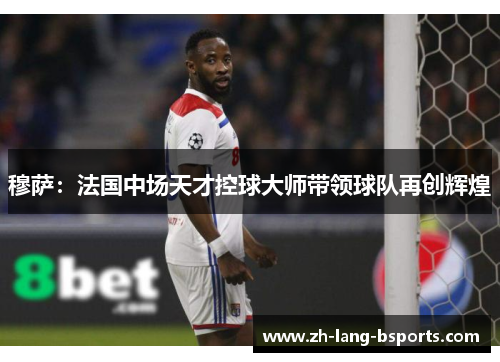 穆萨：法国中场天才控球大师带领球队再创辉煌